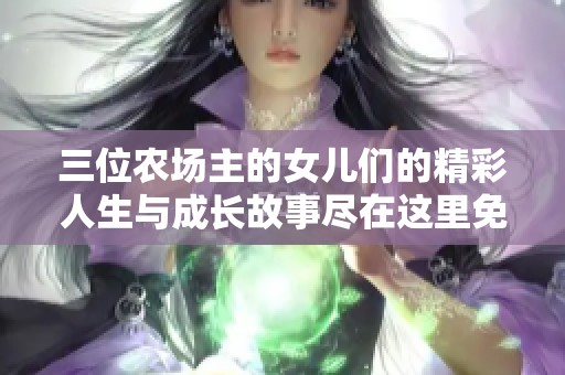 三位农场主的女儿们的精彩人生与成长故事尽在这里免费观看