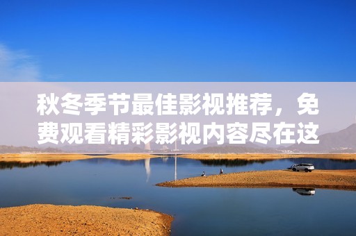 秋冬季节最佳影视推荐，免费观看精彩影视内容尽在这里