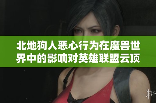 北地狗人恶心行为在魔兽世界中的影响对英雄联盟云顶之战测试带来的新挑战与启示