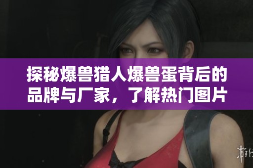 探秘爆兽猎人爆兽蛋背后的品牌与厂家，了解热门图片与热帖分享内容