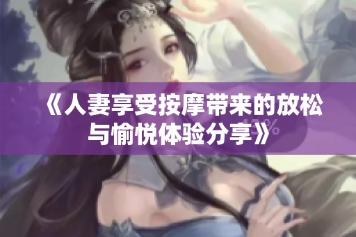 《人妻享受按摩带来的放松与愉悦体验分享》