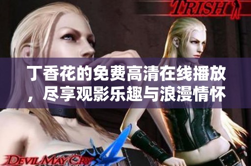 丁香花的免费高清在线播放，尽享观影乐趣与浪漫情怀