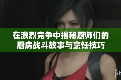 在激烈竞争中揭秘厨师们的厨房战斗故事与烹饪技巧