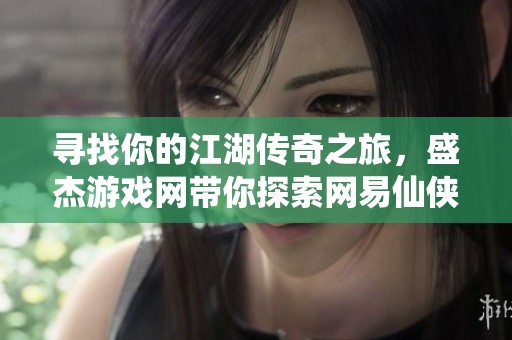 寻找你的江湖传奇之旅，盛杰游戏网带你探索网易仙侠游戏风云榜的新篇章