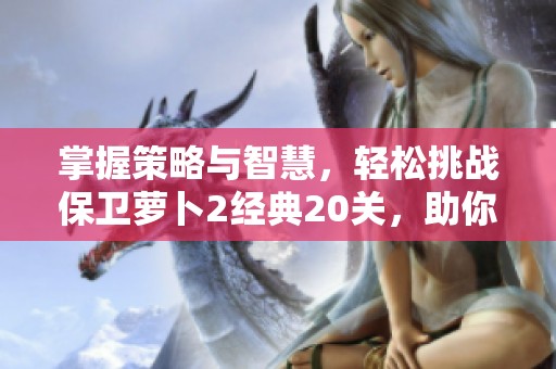掌握策略与智慧，轻松挑战保卫萝卜2经典20关，助你顺利过关不是神话！