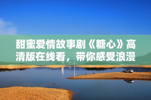 甜蜜爱情故事剧《糖心》高清版在线看，带你感受浪漫与感动