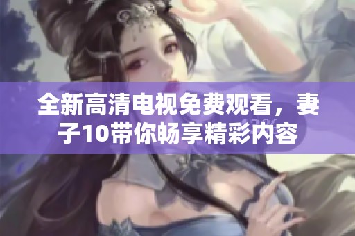 全新高清电视免费观看，妻子10带你畅享精彩内容