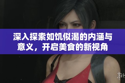 深入探索如饥似渴的内涵与意义，开启美食的新视角