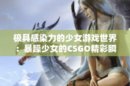 极具感染力的少女游戏世界：暴躁少女的CSGO精彩瞬间