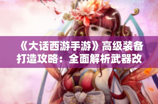 《大话西游手游》高级装备打造攻略：全面解析武器改造提升战力的方法与技巧