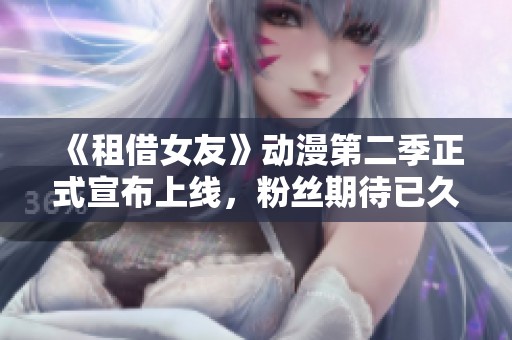 《租借女友》动漫第二季正式宣布上线，粉丝期待已久的情节即将揭晓
