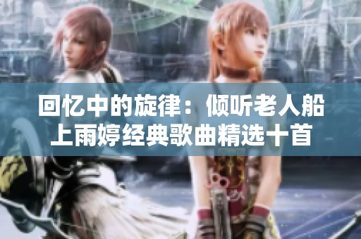 回忆中的旋律：倾听老人船上雨婷经典歌曲精选十首