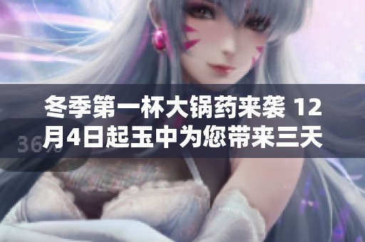 冬季第一杯大锅药来袭 12月4日起玉中为您带来三天免费暖心体验