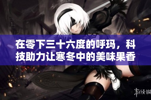 在零下三十六度的呼玛，科技助力让寒冬中的美味果香绽放生机