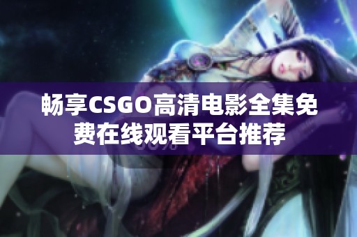 畅享CSGO高清电影全集免费在线观看平台推荐
