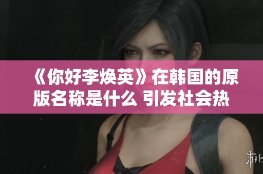 《你好李焕英》在韩国的原版名称是什么 引发社会热议与关注