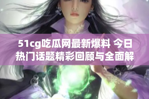 51cg吃瓜网最新爆料 今日热门话题精彩回顾与全面解析