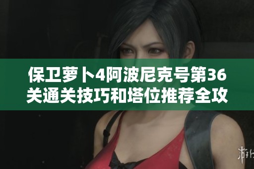 保卫萝卜4阿波尼克号第36关通关技巧和塔位推荐全攻略分享