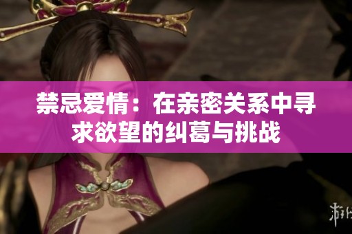 禁忌爱情：在亲密关系中寻求欲望的纠葛与挑战