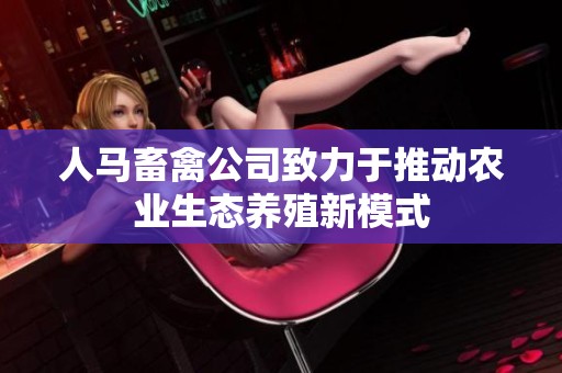 人马畜禽公司致力于推动农业生态养殖新模式
