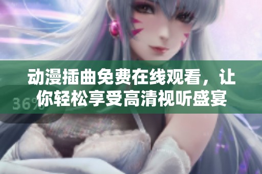 动漫插曲免费在线观看，让你轻松享受高清视听盛宴