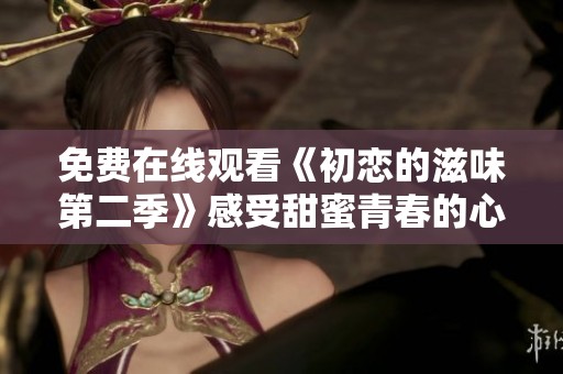 免费在线观看《初恋的滋味第二季》感受甜蜜青春的心动瞬间