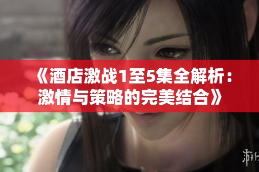 《酒店激战1至5集全解析：激情与策略的完美结合》