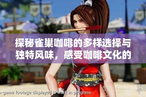 探秘雀巢咖啡的多样选择与独特风味，感受咖啡文化的无穷魅力与魅力之旅