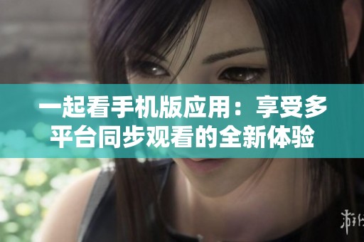 一起看手机版应用：享受多平台同步观看的全新体验