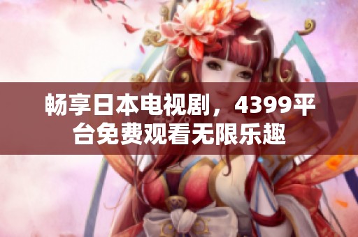畅享日本电视剧，4399平台免费观看无限乐趣