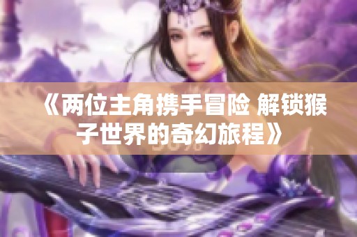 《两位主角携手冒险 解锁猴子世界的奇幻旅程》
