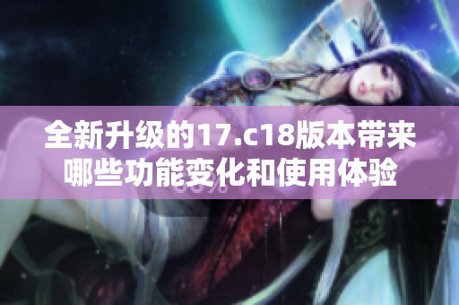 全新升级的17.c18版本带来哪些功能变化和使用体验