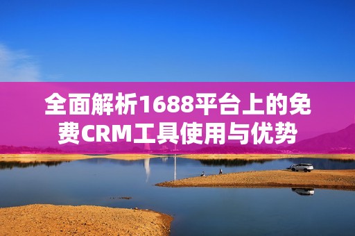 全面解析1688平台上的免费CRM工具使用与优势