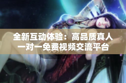 全新互动体验：高品质真人一对一免费视频交流平台