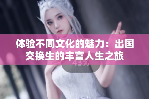 体验不同文化的魅力：出国交换生的丰富人生之旅
