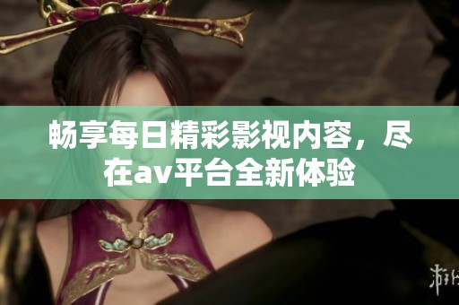畅享每日精彩影视内容，尽在av平台全新体验