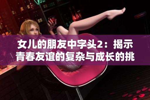 女儿的朋友中字头2：揭示青春友谊的复杂与成长的挑战