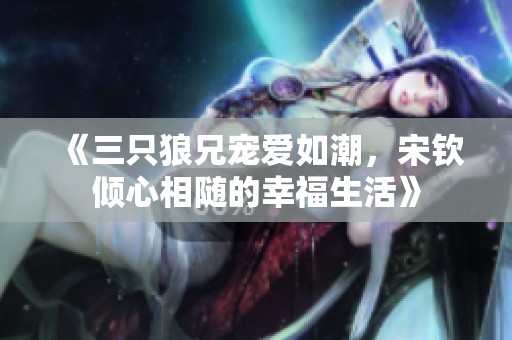 《三只狼兄宠爱如潮，宋钦倾心相随的幸福生活》