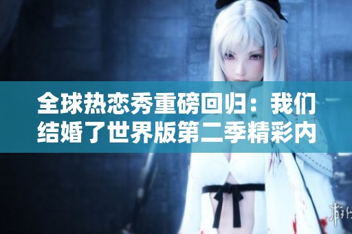 全球热恋秀重磅回归：我们结婚了世界版第二季精彩内容与亮点一览
