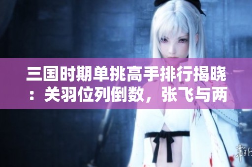 三国时期单挑高手排行揭晓：关羽位列倒数，张飞与两位强者并列，吕布与四人齐名