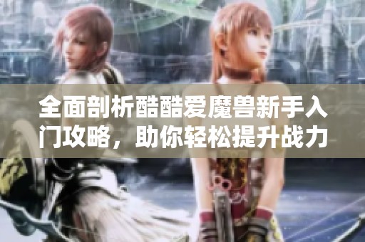 全面剖析酷酷爱魔兽新手入门攻略，助你轻松提升战力与发展进程秘诀