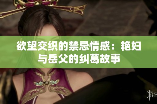 欲望交织的禁忌情感：艳妇与岳父的纠葛故事