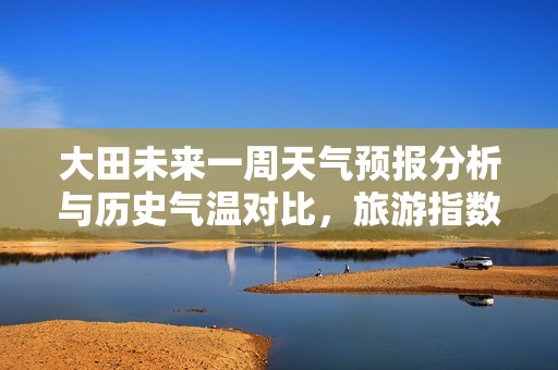 大田未来一周天气预报分析与历史气温对比，旅游指数详解助您出行无忧