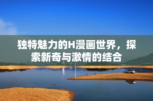 独特魅力的H漫画世界，探索新奇与激情的结合