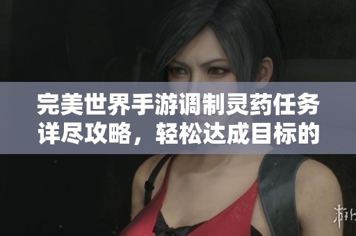 完美世界手游调制灵药任务详尽攻略，轻松达成目标的全方位指南