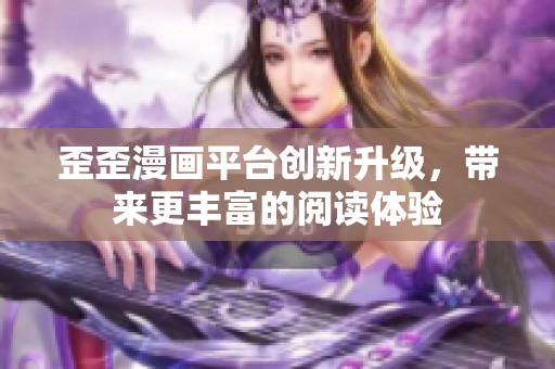 歪歪漫画平台创新升级，带来更丰富的阅读体验