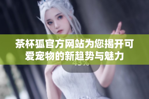 茶杯狐官方网站为您揭开可爱宠物的新趋势与魅力