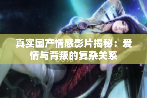 真实国产情感影片揭秘：爱情与背叛的复杂关系