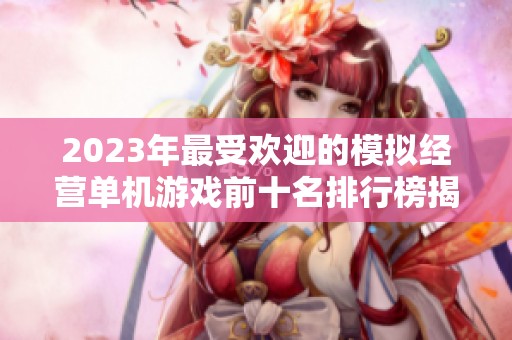 2023年最受欢迎的模拟经营单机游戏前十名排行榜揭晓，快来发掘你的游戏新宠吧