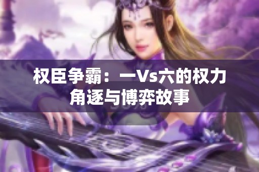 权臣争霸：一Vs六的权力角逐与博弈故事
